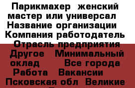 Парикмахер. женский мастер или универсал › Название организации ­ Компания-работодатель › Отрасль предприятия ­ Другое › Минимальный оклад ­ 1 - Все города Работа » Вакансии   . Псковская обл.,Великие Луки г.